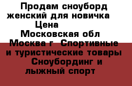 Продам сноуборд женский для новичка  › Цена ­ 9 900 - Московская обл., Москва г. Спортивные и туристические товары » Сноубординг и лыжный спорт   